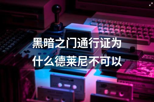 黑暗之门通行证为什么德莱尼不可以-第1张-游戏信息-龙启网