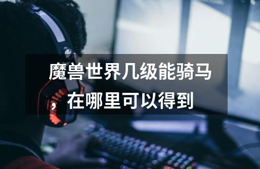 魔兽世界几级能骑马,在哪里可以得到-第1张-游戏信息-龙启网