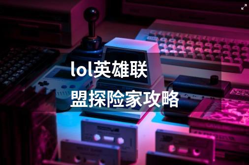 lol英雄联盟探险家攻略-第1张-游戏信息-龙启网