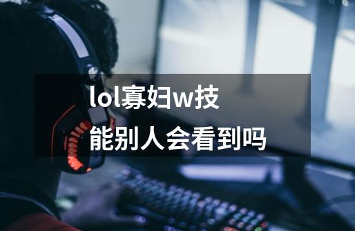 lol寡妇w技能别人会看到吗-第1张-游戏信息-龙启网