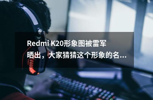 Redmi K20形象图被雷军晒出,大家猜猜这个形象的名字叫什么-第1张-游戏信息-龙启网