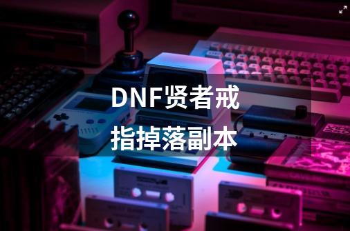 DNF贤者戒指掉落副本-第1张-游戏信息-龙启网