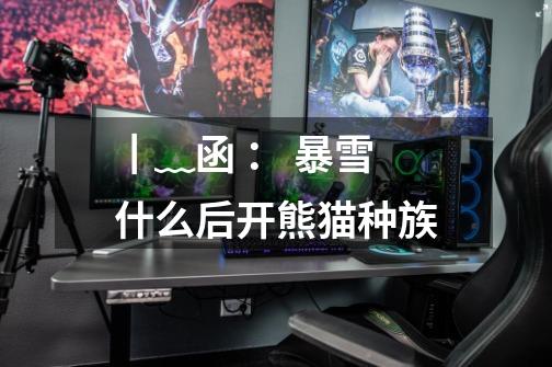 ┃﹏函： 暴雪什么后开熊猫种族-第1张-游戏信息-龙启网