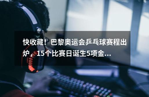 快收藏!巴黎奥运会乒乓球赛程出炉,15个比赛日诞生5项金牌!-第1张-游戏信息-龙启网
