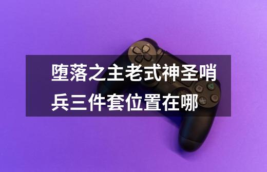 堕落之主老式神圣哨兵三件套位置在哪-第1张-游戏信息-龙启网