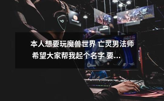 本人想要玩魔兽世界 亡灵男法师 希望大家帮我起个名字 要英文的 谢谢-第1张-游戏信息-龙启网