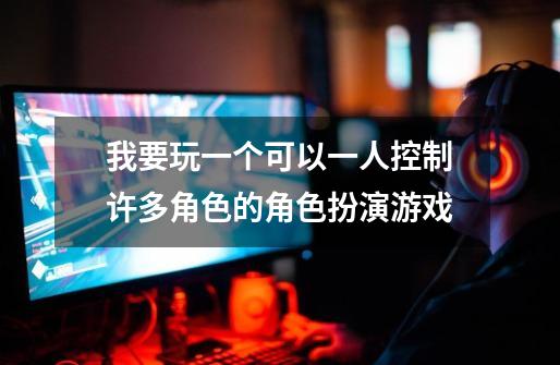 我要玩一个可以一人控制许多角色的角色扮演游戏-第1张-游戏信息-龙启网