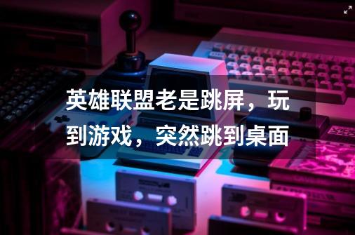 英雄联盟老是跳屏,玩到游戏,突然跳到桌面-第1张-游戏信息-龙启网