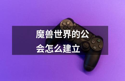 魔兽世界的公会怎么建立-第1张-游戏信息-龙启网