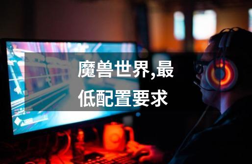魔兽世界,最低配置要求-第1张-游戏信息-龙启网