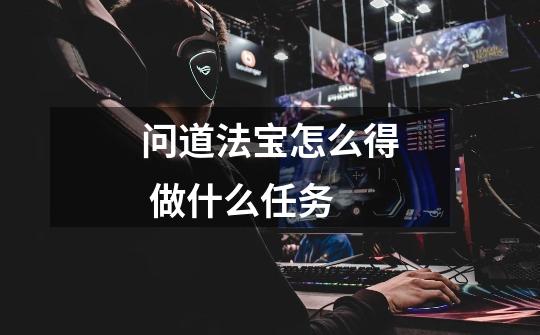 问道法宝怎么得 做什么任务-第1张-游戏信息-龙启网