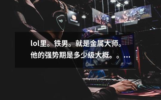 lol里。铁男。就是金属大师。他的强势期是多少级大概。。大概打法思路是什么-第1张-游戏信息-龙启网