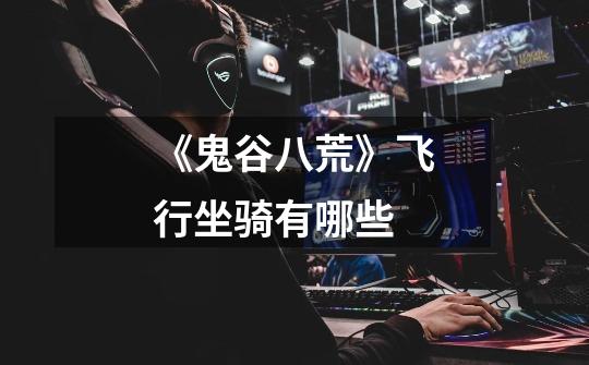 《鬼谷八荒》飞行坐骑有哪些-第1张-游戏信息-龙启网