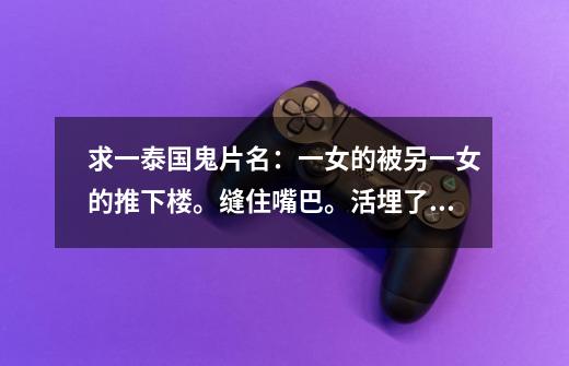 求一泰国鬼片名:一女的被另一女的推下楼。缝住嘴巴。活埋了。-第1张-游戏信息-龙启网