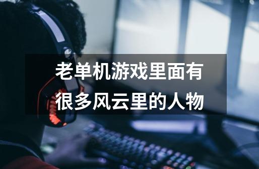 老单机游戏里面有很多风云里的人物-第1张-游戏信息-龙启网