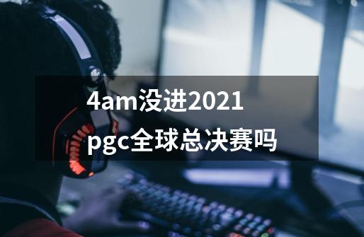 4am没进2021pgc全球总决赛吗-第1张-游戏信息-龙启网