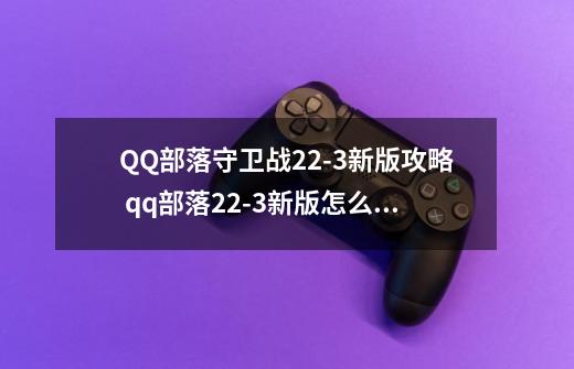 QQ部落守卫战22-3新版攻略 qq部落22-3新版怎么过-第1张-游戏信息-龙启网