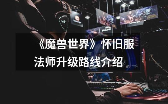 《魔兽世界》怀旧服法师升级路线介绍-第1张-游戏信息-龙启网
