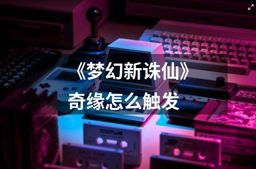 《梦幻新诛仙》奇缘怎么触发-第1张-游戏信息-龙启网