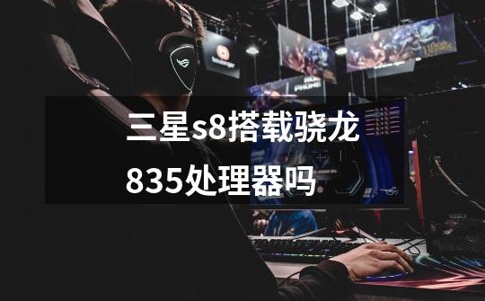 三星s8搭载骁龙835处理器吗-第1张-游戏信息-龙启网