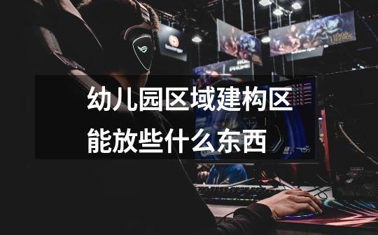 幼儿园区域建构区能放些什么东西-第1张-游戏信息-龙启网