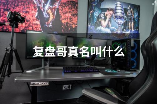 复盘哥真名叫什么-第1张-游戏信息-龙启网