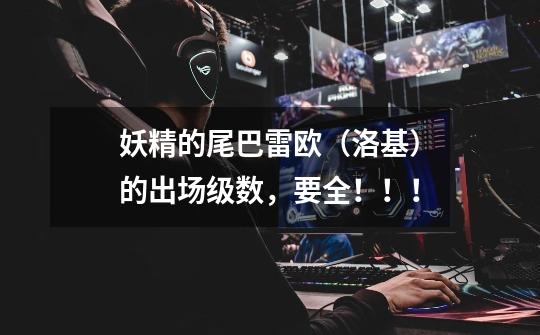 妖精的尾巴雷欧(洛基)的出场级数,要全!!!-第1张-游戏信息-龙启网