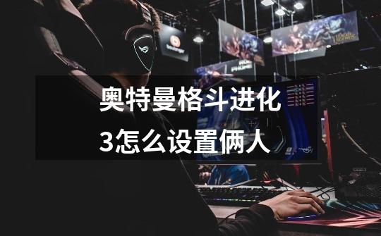 奥特曼格斗进化3怎么设置俩人-第1张-游戏信息-龙启网