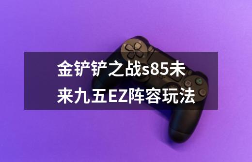 金铲铲之战s8.5未来九五EZ阵容玩法-第1张-游戏信息-龙启网