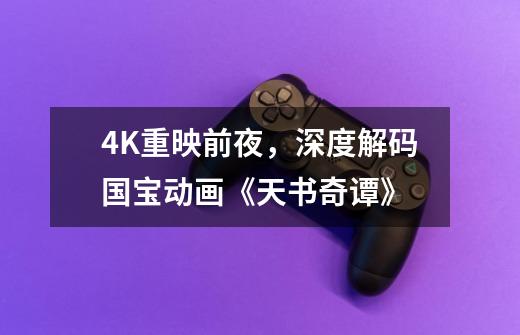 4K重映前夜,深度解码国宝动画《天书奇谭》-第1张-游戏信息-龙启网