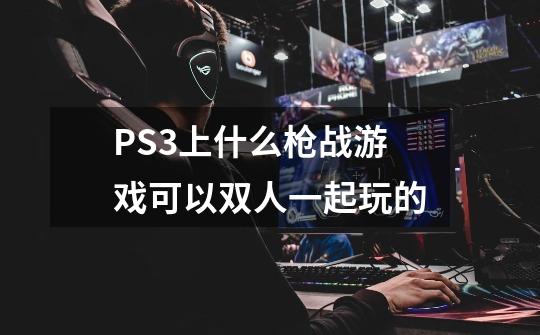 PS3上什么枪战游戏可以双人一起玩的-第1张-游戏信息-龙启网