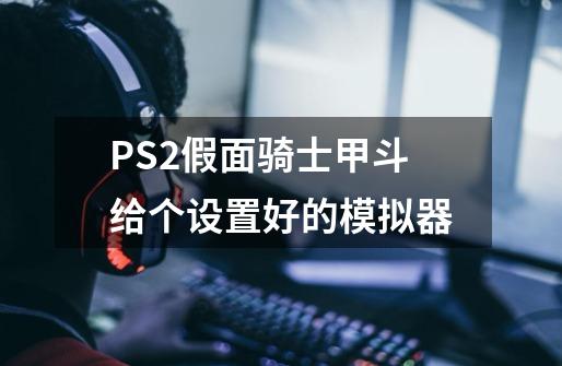 PS2假面骑士甲斗给个设置好的模拟器-第1张-游戏信息-龙启网