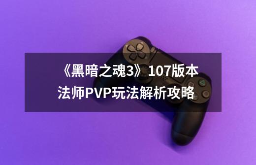 《黑暗之魂3》1.07版本法师PVP玩法解析攻略-第1张-游戏信息-龙启网