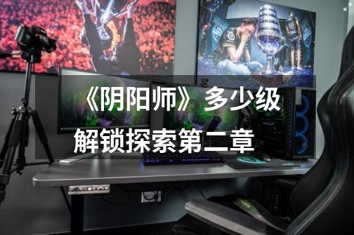 《阴阳师》多少级解锁探索第二章-第1张-游戏信息-龙启网