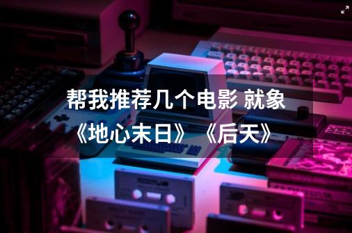 帮我推荐几个电影 就象《地心末日》《后天》-第1张-游戏信息-龙启网