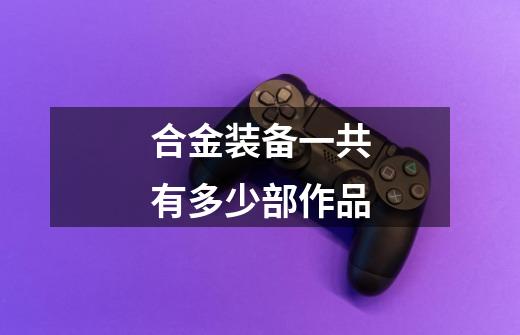 合金装备一共有多少部作品-第1张-游戏信息-龙启网