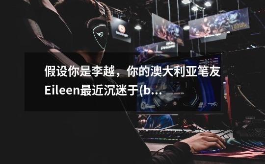 假设你是李越,你的澳大利亚笔友Eileen最近沉迷于(be addicted to)电脑游戏而不能自拔,严重影响了学习和-第1张-游戏信息-龙启网