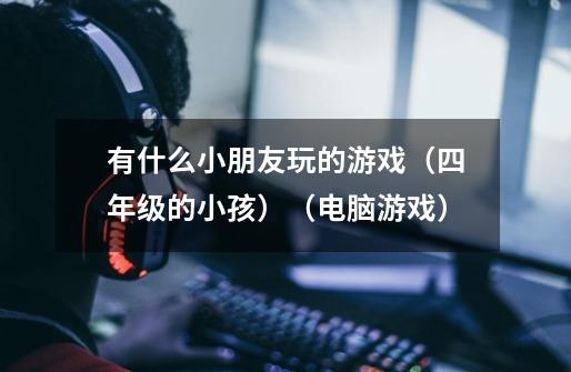 有什么小朋友玩的游戏(四年级的小孩)(电脑游戏)-第1张-游戏信息-龙启网