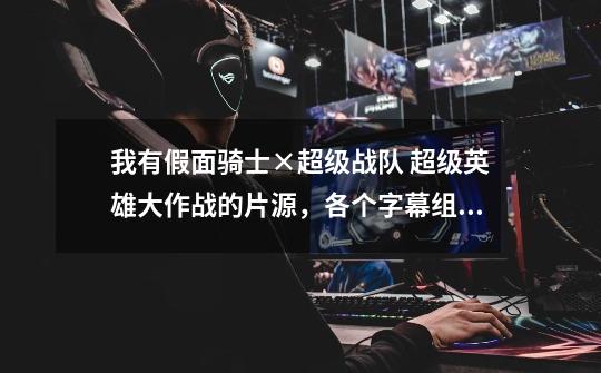 我有假面骑士×超级战队 超级英雄大作战的片源，各个字幕组速来！我看不懂啊！字幕组门快点来设置字幕吧！-第1张-游戏信息-龙启网