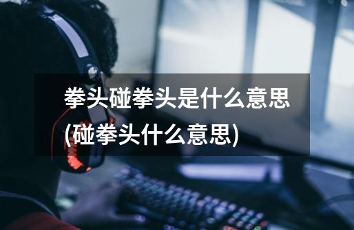 拳头碰拳头是什么意思(碰拳头什么意思)-第1张-游戏信息-龙启网