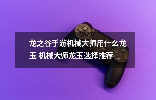 龙之谷手游机械大师用什么龙玉 机械大师龙玉选择推荐-第1张-游戏信息-龙启网