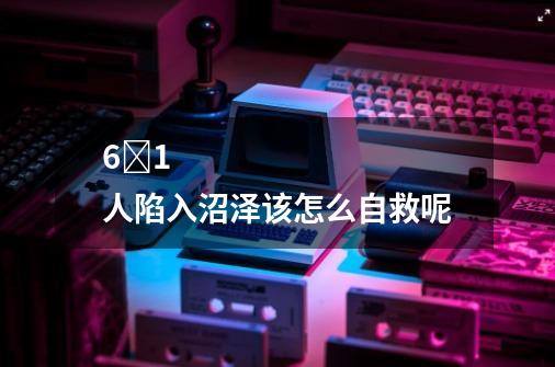 6�1 人陷入沼泽该怎么自救呢-第1张-游戏信息-龙启网