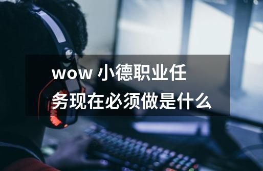 wow 小德职业任务现在必须做是什么-第1张-游戏信息-龙启网