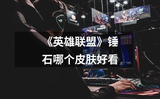 《英雄联盟》锤石哪个皮肤好看-第1张-游戏信息-龙启网