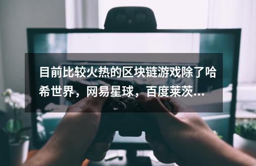 目前比较火热的区块链游戏除了哈希世界,网易星球,百度莱茨狗,还有哪些-第1张-游戏信息-龙启网