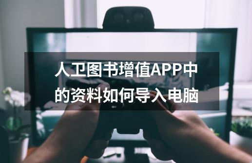 人卫图书增值APP中的资料如何导入电脑-第1张-游戏信息-龙启网