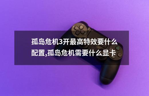 孤岛危机3开最高特效要什么配置,孤岛危机需要什么显卡-第1张-游戏信息-龙启网