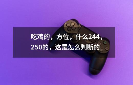 吃鸡的,方位,什么244,250的,这是怎么判断的-第1张-游戏信息-龙启网