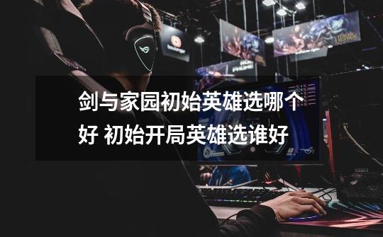 剑与家园初始英雄选哪个好 初始开局英雄选谁好-第1张-游戏信息-龙启网