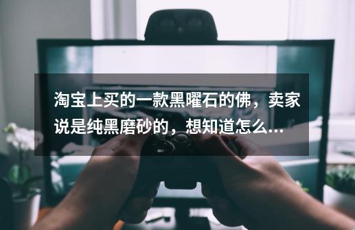 淘宝上买的一款黑曜石的佛,卖家说是纯黑磨砂的,想知道怎么鉴别真假啊-第1张-游戏信息-龙启网